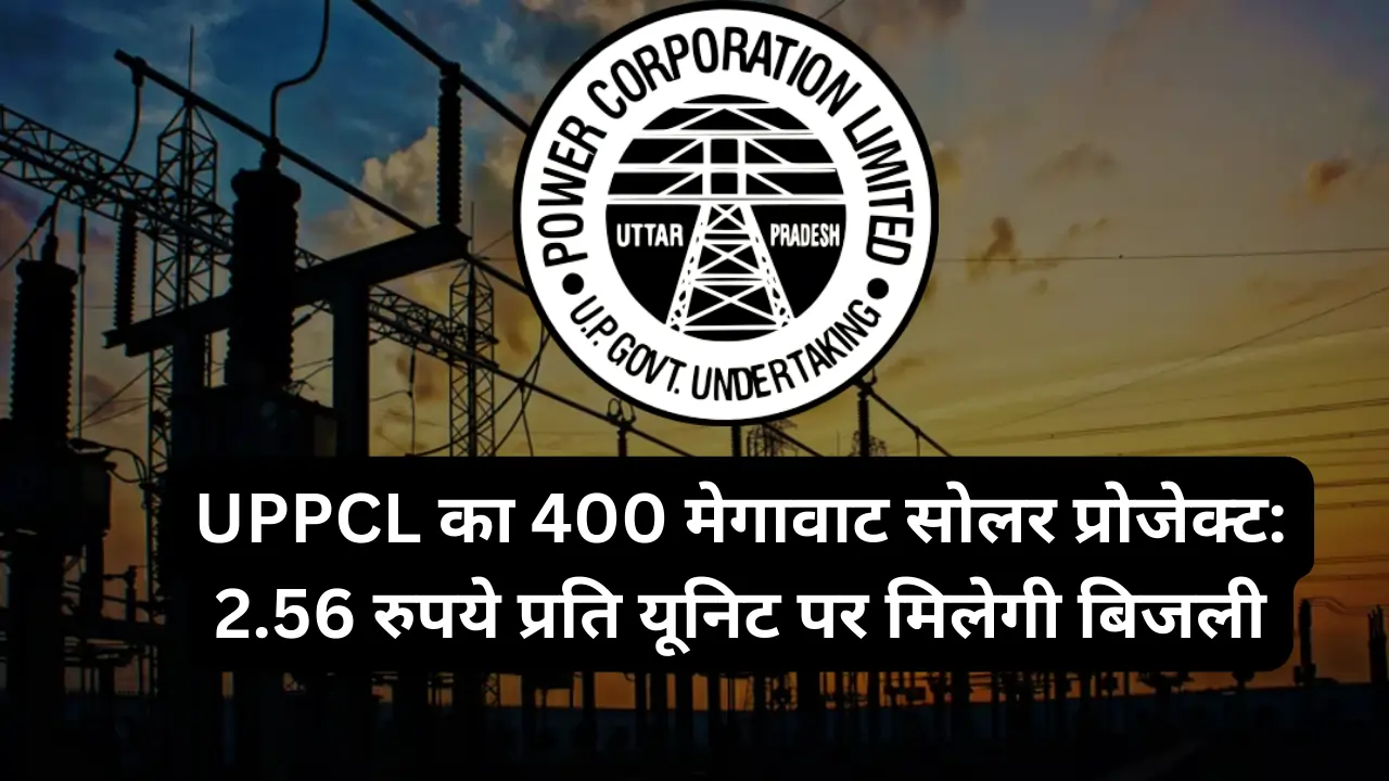 UPPCL का 400 मेगावाट सोलर प्रोजेक्ट: 2.56 रुपये प्रति यूनिट पर मिलेगी बिजली, जानें पूरी डिटेल